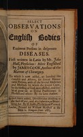 view Select observations on English bodies of eminent persons in desperate diseases. / First written in Latin by Mr. John Hall, physician: after Englished by James Cook, author of The Marrow of Chirurgery. To which is now added, an hundred like counsels and advices, for several honourable persons; with all the several medicines and methods by which the several cures, by the blessing of God, were effected; and they be of great use to several practitioners in physick and others: by the same author. In the close is added, Directions for Drinking of the Bath-Water, and Ars Cosmetica, or Beautifying Art: by H. Stubbs, physician at Warwick.