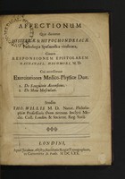 view Affectionum quae dicuntur hystericae & hypochondriacae pathologia spasmodica vindicata : contra responsionem epistolarem Nathanael Highmori, M.D. Cui accesserunt exercitationes medico-physicae duæ, 1. De sanguinis accensione. 2. De motu musculari / studio Tho. Willis M. D. Natur. philosophiae professoris Oxon. necnon inclyti Medic. Coll. Londin. & Societat. Reg. Socii.