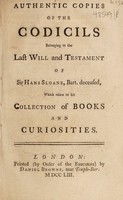 view Authentic copies of the codicils belonging to the last will and testament of Sir Hans Sloane, Bar. deceased, which relate to his collection of books and curiosities / [Sir Hans Sloane].