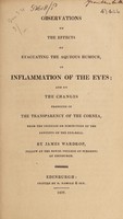 view Observations on the effects of evacuating the aqueous humour, in inflammation of the eyes; and on the changes produced in the transparency of the cornea, from the increase of diminution of the contents of the eye-ball / [James Wardrop].