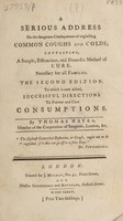 view A serious address on the dangerous consequences of neglecting common coughs and colds ... containing, a simple, efficacious, and domestic method of cure ... / By a Gentleman of the Faculty [i.e. T. Hayes].