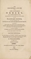 view The description and use of a new portable orrery, on a simple construction, representing the motions and phenomena of the planetary system, but more particularly the motions of the earth and moon round the sun ... To which is prefixed, a short account of the solar system, or the true system of the world / by William Jones.