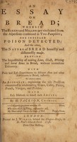 view An essay on bread; wherein the bakers and millers are vindicated from the aspersions contained in two pamphlets; one intitled Poisons detected: and the other [by James Manning M.D.], The Nature of bread honestly and dishonestly made. Proving the impossibility of mixing lime, chalk, whiting and burnt bones in bread without immediate discovery : with plain and easy experiments to discover alum and other admixtures in bread, instantly. To which is added, an appendix, explaining the vile practices committed in adulterating wines, cider, porter, punch, vinegar, and pickles. With easy methods to detect such abuses / by H. Jackson.