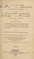 view A few facts and observations on the yellow fever of the West Indies. By which it is shewn, that there have existed two species of fever in the West-India islands ... indiscriminately called yellow fever, but which have proceeded from very different causes. With the success attending the method of cure ... / [James Anderson].