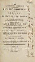 view An additional testimony in favour of Richard Brothers. With an address to the people of the world both Jews and Gentiles, relative to the new Canaan. To which is added, an exhortation to the different nations, to depart from their sins and iniquities before the dreadful Day of Judgment arrives / [William Wetherell].