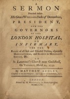 view A sermon preached before His Grace William Duke of Devonshire, president, and the governors of the London Hospital, or Infirmary, for the relief of all sick and diseased persons, especially manufacturers, and seamen in merchant-service &c. At St. Lawrence's Church near Guildhall, on Thursday, March 24, 1757 / [Matthew Audley].