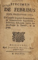 view Specimen de febribus juxta circulationis leges. Ubi rejecta sanguinis fermentorum & fermentationis suppositione, solidorum systematis veritas demonstratur / [Anon].