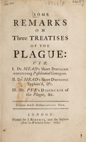 view Some remarks on three treatises of the plague: viz. I. Dr. Mead's Short discourse concerning pestilential contagion. II. Dr. Mead's Short discourse explain'd, etc. III. Dr. Pye's Discourse of the plague, etc.