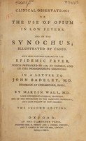 view Clinical observations on the use of opium in low fevers, and in the synochus; illustrated by cases. With some previous remarks on the epidemic fever, which prevailed in 1785 at Oxford, and in the neighbouring counties. In a letter to John Badeley, physician at Chelmsford, Essex / by Martin Wall.