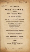 view The spirit of the Doctor; comprising many interesting poems; selected from the original manuscript of the late Mr. James Watson ... Commonly called Doctor Watson. To which is prefixed a lithographic portrait of the doctor, with a short memoir of his life; and various anecdotes relative to him. After, and to which are subjoined The humors of Trim / [by D.W. Paynter, the editor].