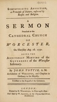 view Sympathizing affection, a principle of nature, enforced by reason and religion. A sermon preached at the cathedral church of Worcester, on Thursday, August 16, 1750, being the Anniversary Meeting of the Governors of the Worcester Infirmary / [John Tottie].