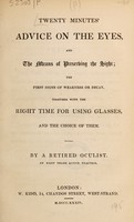 view Twenty minutes' advice on the eyes, and the means of preserving the sight ... together with the right time for using glasses, and the choice of them / By a retired oculist.