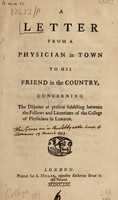 view A letter from a physician in town to his friend in the country. Concerning the disputes at present subsisting between the Fellows and Licentiates of the College of Physicians in London / [Daniel Cox].