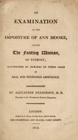 view An examination of the imposture of Ann Moore, called the fasting woman; illustrated by remarks on other cases of real and pretended abstinence / [A. Henderson].