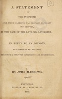 view A statement of the symptoms for which bleeding was thought necessary and adopted, in the case of the late Mr. Leycester [addressed to Rev. E. Stanley] : in reply to an opinion, put forth by Mr. Holland, that such a step was injudicious / [John Harrison].