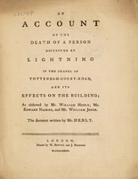 view An account of the death of a person destroyed by lightning in the chapel in Tottenham-Court-Road, and its effects on the building, as observed by Mr. William Henly, Mr. Edward Nairne, and Mr. William Jones / the account written by Mr. Henly.