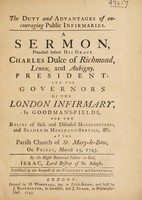 view The duty and advantages of encouraging public infirmaries. A sermon preached before His Grace Charles Duke of Richmond, Lenox, and Aubigny, President; and the governors of the London Infirmary, in Goodman's-Fields, for the relief of sick and diseased manufacturers, and seamen in merchant-service, etc., at the Parish Church of St. Mary-le-Bow, on Friday, March 25, 1743 / By ... Isaac, Lord Bishop of St. Asaph.