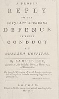 view A proper reply to the serjeant surgeons [i.e. J. Ranby and C. Hawkins's] defence of their conduct at Chelsea Hospital [in 'The true account of all the transactions, etc.'] / [Samuel Lee].