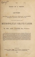 view The third of a series of lectures ... on the actual condition of the metropolitan grave-yards / [George Alfred Walker].