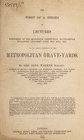 view The first of a series of lectures delivered at the Mechanics' Institution, Southampton buildings, Chancery Lane, Nov. 27, 1846, on the actual condition of the metropolitan grave-yards ... / [George Alfred Walker].