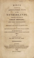 view Hints regarding the agricultural state of the Netherlands, compared with that of Great Britain : and some obsevations on the means of diminishing the expense of growing corn; of preventing the mildew in wheat, the rot in sheep, and the introduction of other improvements into British agriculture / [Sir John Sinclair].