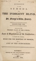 view An account of the School for the Indigent Blind, in St. George's-Fields, Surrey. Instituted 1799. Containing the present state of the school, with the laws and regulations ... to which are annexed, rules for the election of objects, and a list of the subscribers.