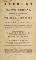 view Account of an elastic trochar, constructed on a new principle, for tapping the hydrocele, or watery rupture : by which the operation may be performed at any period of the disease, and with less pain than with the common trochar. With a few words in favor of a larger trochar, on a similar construction, for tapping the abdomen / By John Andree.