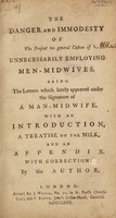 view The danger and immodesty of the present too general custom of unnecessarily employing men-midwives. Being the letters which lately appeared under the signature of 'A man-midwife' / With an introduction, a treatise on the milk, and an appendix. With corrections, by the author.