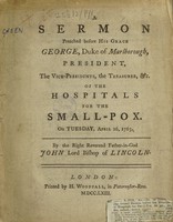 view A sermon preached before His Grace George, Duke of Marlborough, President, the Vice-Presidents, the Treasurer, etc. of the Hospitals for the Small-Pox. On Tuesday, April 26, 1763 / [John Green].