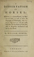 view A dissertation on horses: wherein it is demonstrated, by matters of fact, as well as from the principles of philosophy, that innate qualities do not exist, and that the excellence of this animal is altogether mechanical and not in the blood / By William Osmer.