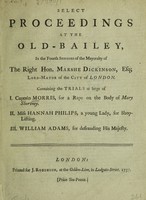 view Select proceedings at the Old-Bailey ... Containing the trials at large of I. Captain Morris, for a rape on the body of Mary Shortney. II. Miss Hannah Philips, a young lady, for shop-lifting. III. William Adams, for defrauding His Majesty / [James Morris].