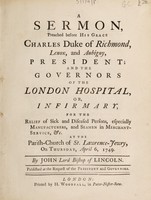 view A sermon, preached before His Grace Charles Duke of Richmond, Lenox, and Aubigny, president : and the governors of the London Hospital, or Infirmary, for the relief of sick and diseased persons, especially manufacturers, and seamen in merchant-service, &c. At the Parish-Church of St. Lawrence-Jewry, on Thursday, April 6, 1749 / By John Lord Bishop of Lincoln.