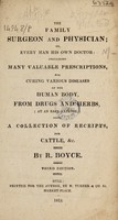 view The family surgeon and physician ; or, every man his own doctor : containing ... prescriptions for curing various diseases of the human body, from drugs and herbs ... also, a collection of receipts, for cattle, etc / [Robert Boyce].