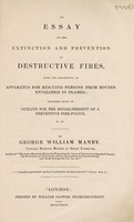 view An essay on the extinction and prevention of destructive fires, with the description of apparatus for rescuing persons from houses ... in flames ; together with an outline for the establishment of a preventive fire-police / [George William Manby].