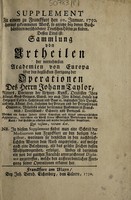 view Supplement zu einem zu Franckfurt den 10. Januar. 1750. heraus gekommenen Werck, so anjetzo bey denen Buchhändlern veschiedener Teutschen Höfen zu finden. Dessen Titul ist: Sammlung von Urtheilen der vornehmsten Academien von Europa über den beglückten Fortgang der Operationen des Herrn Johann Taylor ... / [John Taylor].