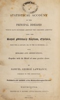 view A statistical account of the principal diseases which have occurred amongst the children admitted into the Royal Military Asylum, Chelsea, from the 1st January, 1825 to the 31st December, 1841 : with remarks and observations, together with the detail of some peculiar cases / by Samuel George Lawrance.