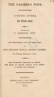 view The farmer's wife: a comic opera, in three acts / Written by C. Dibdin, Jun. and performed, for the first time, at the Theatre Royal, Covent Garden, on Tuesday, February 1, 1814.