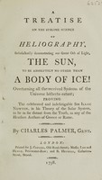 view A treatise on the sublime science of heliography, satisfactorily demonstrating our great orb of light, the sun, to be absolutely no other than a body of ice! Overturning all the received systems of the universe hitherto extant, proving the celebrated and indefatigable Sir Isaac Newton, in his theory of the solar system, to be as far distant from the truth, as any of the heathen authors of Greece or Rome / By Charles Palmer, Gent.