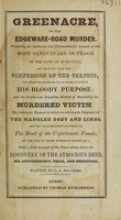 view Greenacre, or the Edgeware-Road murder. Presenting an authentic and circumstantial account of this most sanguinary outrage of the laws of humanity; and showing, upon the confession of the culprit, the means he resorted to, in order to effect his bloody purpose; also his artful and fiendlike method of mutilating his murdered victim, the inhuman manner in which he afterwards disposed of the mangled body and limbs, and his cold-blooded disposal of the head of the unfortunate female, on the eve of thier intended marriage; with a full account of the facts which led to the discovery of the atrocious deed, his apprehension, trial, behaviour at the condemned sermon, and execution / Written by C.J. Williams.