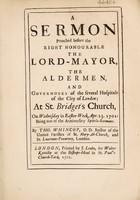 view A sermon preached before the Right Honourable the Lord Mayor, the Aldermen, and governours of the several hospitals of the City of London. At St. Bridget's Church, on Wednesday in Easter Week, Apr. 23, 1701, Being one of the Anniversary Spittle sermons / By Tho. Whincop.