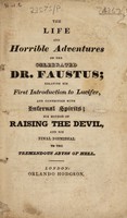 view The life and horrible adventures of the celebrated Dr. Faustus; relating his first introduction to Lucifer, and connection with infernal spirits; his method of raising the Devil, and his final dismissal to the tremendous abyss of Hell.