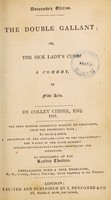 view The double gallant; or, the sick lady's cure! A comedy, in five acts / The only edition correctly marked, by permission, from the prompter's book; to which is added a description of the costume, cast of the characters, the whole of the stage business situations, entrances, exits, properties and directions as performed at the London theatres.