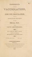 view Experiments proving vacciolation, or, cow pox inoculation, to be a permanent security against small pox: with facts and remarks / [Samuel Hill].