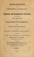 view Suggestions for the prevention and mitigation of epidemic and pestilential diseases, comprehending the abolition of quarantines and lazarettos : with some opportune remarks upon the danger of pestilence from scarcity intended to serve as an introduction to a work, entitled Researches in Turkey, concerning the plague, &c / by Charles Maclean.