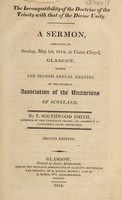 view The incompatibility of the doctrine of the Trinity with that of the Divine Unity : A sermon preached on Sunday, May 1st, 1814, in Union Chapel, Glasgow, before the second annual meeting of the General Association of the Unitarians of Scotland / by T. Southwood Smith.