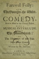 view Farewel folly: or, the younger the wiser. A comedy / as it is acted at the Theatre Royal. With a musical interlude [in verse], call'd The mountebank: or, the humours of the fair. Never before printed. By Mr. Motteux.