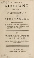 view A short account of the nature and use of spectacles. In which is recommended, a kind of glass for spectacles, preferable to any hitherto made use of for that purpose / By James Ayscough.
