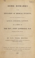 view Some remarks on the education of medical students : particularly with reference to those of King's College, London, in a letter to the Rev. John Lonsdale, B.D., Principal of the College / by R.B. Todd.