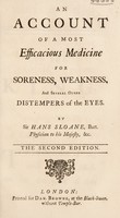 view An account of a most efficacious medicine for soreness, weakness, and several other distempers of the eyes / By Sir Hans Sloane, bart. physician to his majesty, &c.