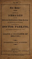 view Ecce homo! : critical remarks on the infamous publications of John Parkins, of Little Gonery, near Grantham; better known as Doctor Parkins; who impiously and blasphemously styles himself the Grand Ambassador of Heaven!!! Particularly on his Cabinet of wealth, Celestial warrior, and Book of miracles ... Being an attempt to expose the falsehood of his pretensions ... Interspersed with anecdotes.